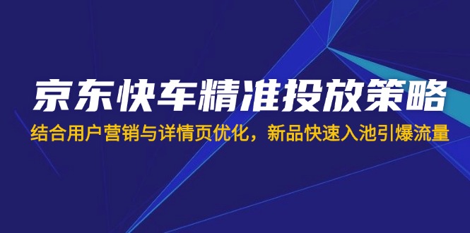 (14185期)京东快车精准投放策略,结合用户营销与详情页优化,新品快速入池引爆流量-洪烁网创