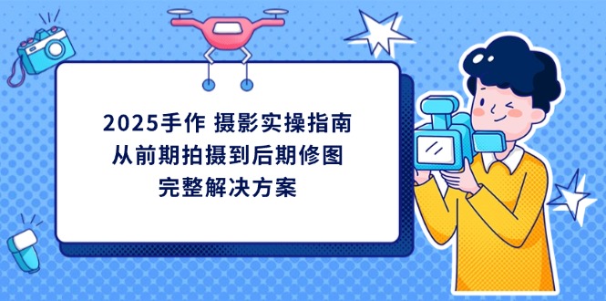 （14270期）2025手作 摄影实操指南，从前期拍摄到后期修图的完整解决方案-洪烁网创