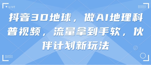 抖音3D地球,做AI地理科普视频,流量拿到手软,伙伴计划新玩法-洪烁网创