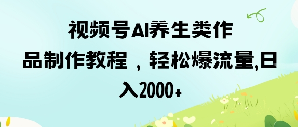 视频号ai养生类作品制作教程,轻松爆流量,日入数张-洪烁网创