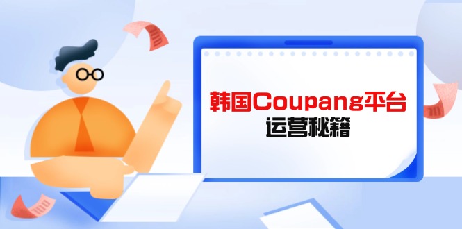 (14214期)韩国Coupang平台运营秘籍,酷胖卖家必修课,助力卖家提升平台竞争力-洪烁网创