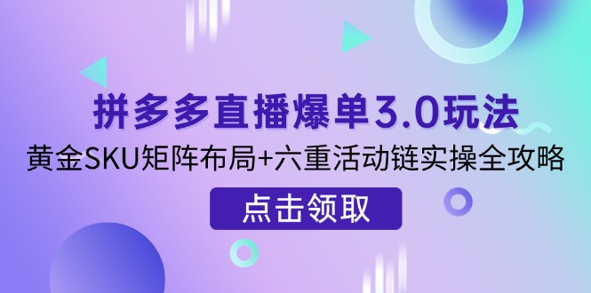 （14192期）拼多多直播爆单3.0玩法解析，黄金SKU矩阵布局+六重活动链实操全攻略-洪烁网创