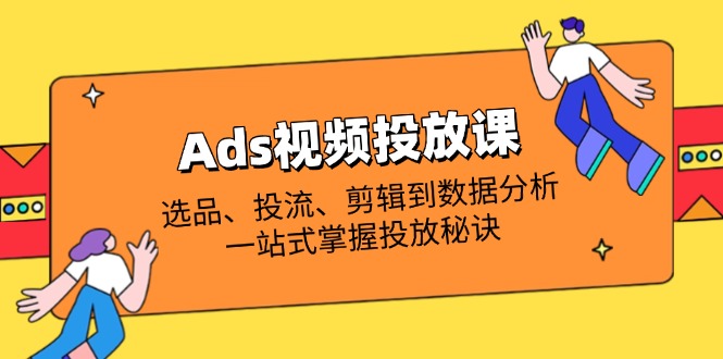 （14258期）Ads视频投放课全解析：选品、投流、剪辑到数据分析，一站式掌握投放秘诀-洪烁网创