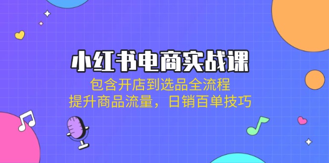 (14165期)小红书电商实战课:包含开店到选品全流程,提升商品流量,日销百单技巧-洪烁网创