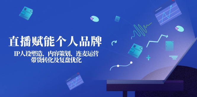 （14158期）直播赋能个人品牌：IP人设塑造、内容策划、连麦运营、带货转化及复盘优化-洪烁网创
