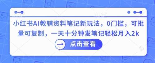 小红书AI教辅资料笔记新玩法，0门槛，可批量可复制，一天十分钟发笔记轻松月入2k-洪烁网创