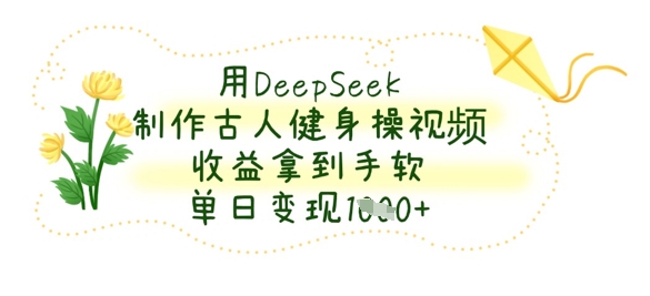 用DeepSeek制作古人健身操视频，收益拿到手软，单日变现数张-洪烁网创